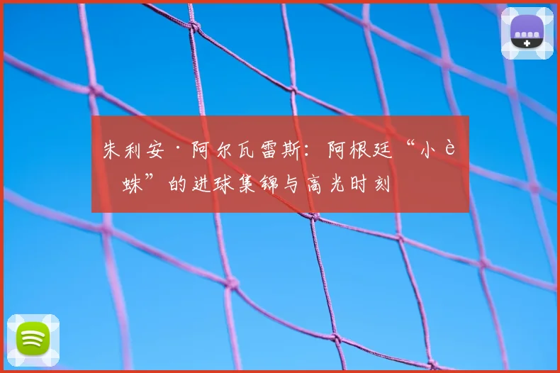 朱利安·阿尔瓦雷斯:阿根廷“小蜘蛛”的进球集锦与高光时刻