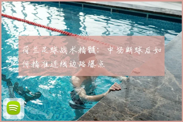 荷兰足球战术精髓:中场断球后如何精准连线边路爆点