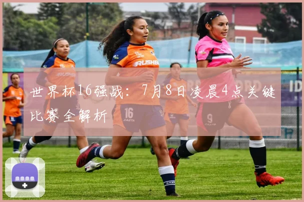 世界杯16强战：7月8日凌晨4点关键比赛全解析