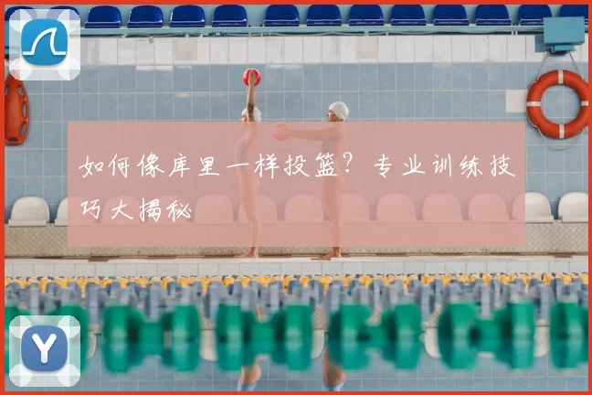 如何像库里一样投篮?专业训练技巧大揭秘
