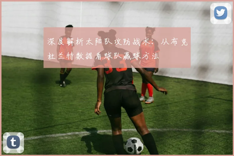 深度解析太阳队攻防战术:从布克杜兰特数据看球队赢球方法