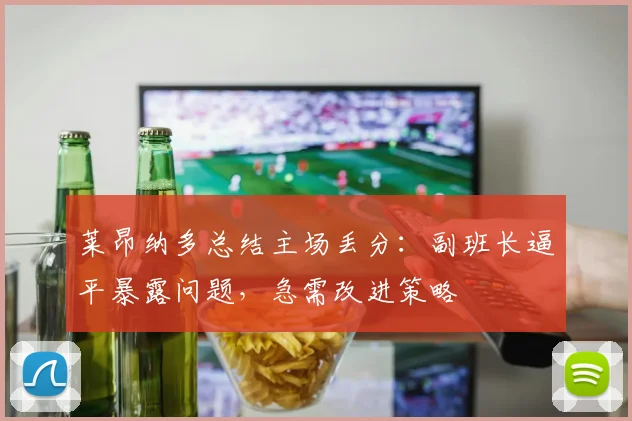 莱昂纳多总结主场丢分:副班长逼平暴露问题,急需改进策略