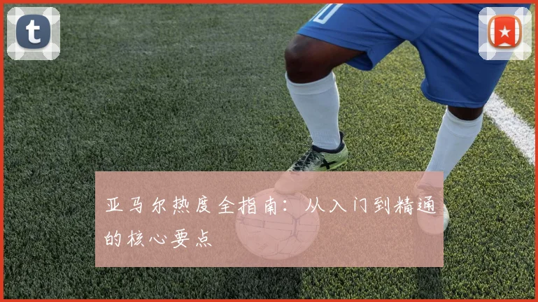亚马尔热度全指南：从入门到精通的核心要点