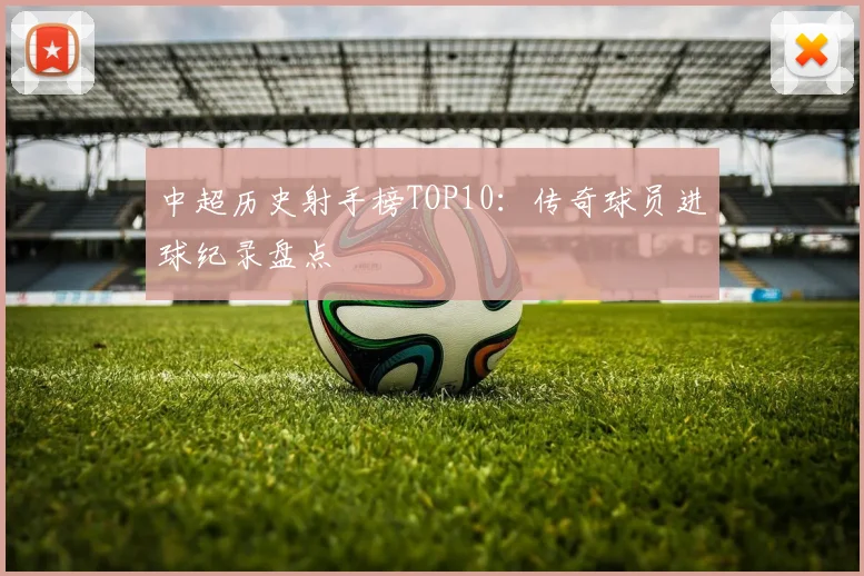 中超历史射手榜TOP10：传奇球员进球纪录盘点