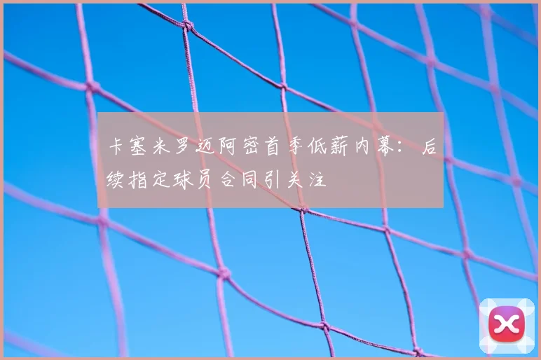 卡塞米罗迈阿密首季低薪内幕：后续指定球员合同引关注