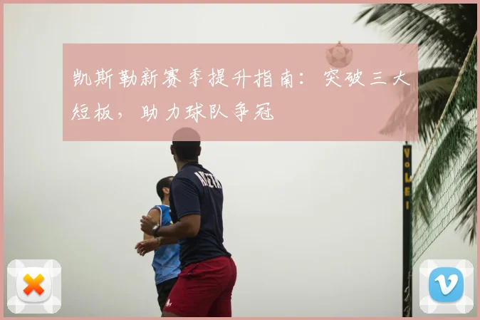 凯斯勒新赛季提升指南:突破三大短板,助力球队争冠