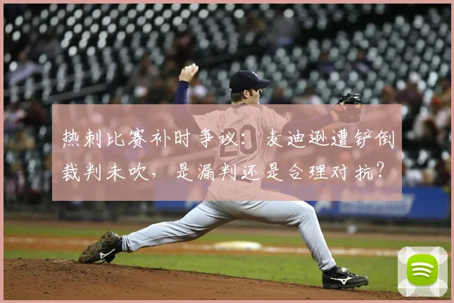 热刺比赛补时争议：麦迪逊遭铲倒裁判未吹，是漏判还是合理对抗？深度解读裁判判罚尺度