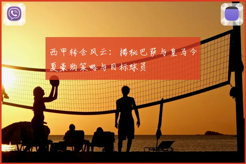 西甲转会风云：揭秘巴萨与皇马今夏豪购策略与目标球员