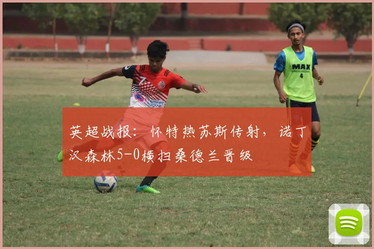 英超战报:怀特热苏斯传射,诺丁汉森林5-0横扫桑德兰晋级