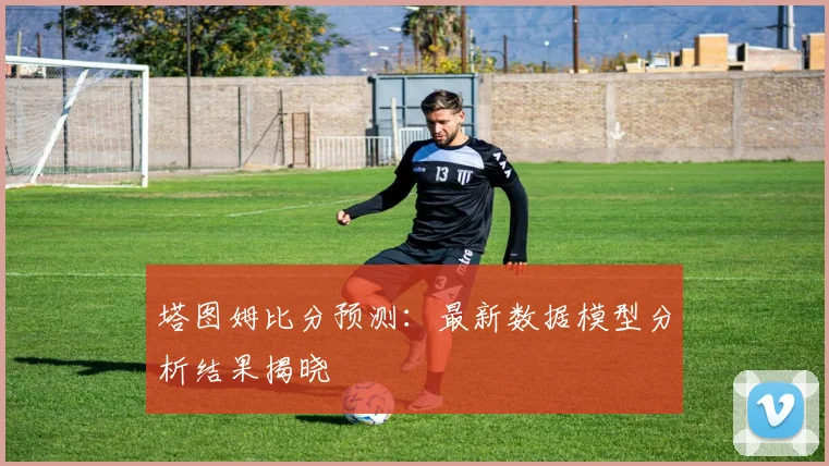 塔图姆比分预测:最新数据模型分析结果揭晓