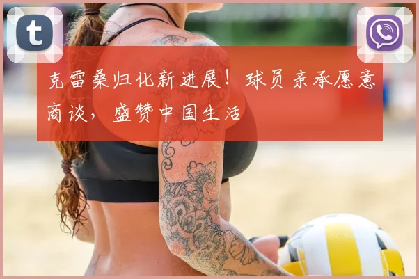 克雷桑归化新进展！球员亲承愿意商谈，盛赞中国生活