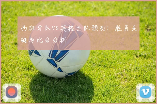 西班牙队vs英格兰队预测：胜负关键与比分分析