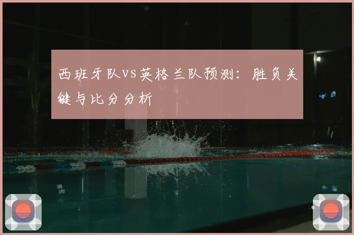 西班牙队vs英格兰队预测:胜负关键与比分分析