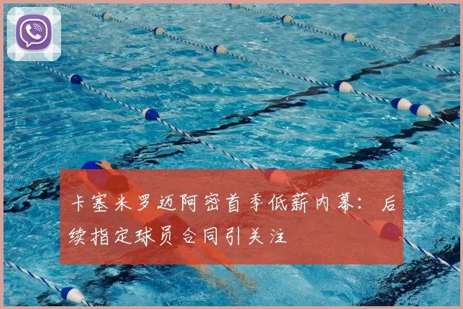 卡塞米罗迈阿密首季低薪内幕:后续指定球员合同引关注
