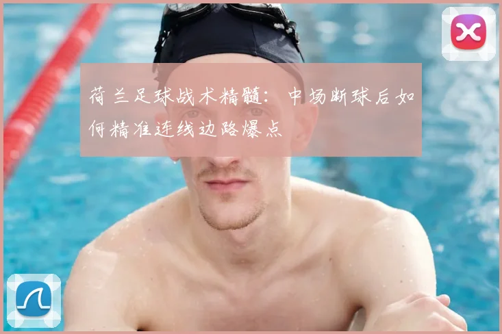荷兰足球战术精髓：中场断球后如何精准连线边路爆点