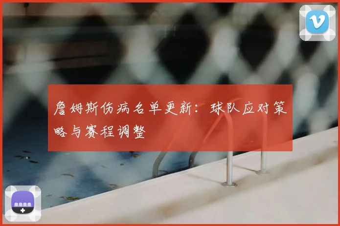 詹姆斯伤病名单更新：球队应对策略与赛程调整