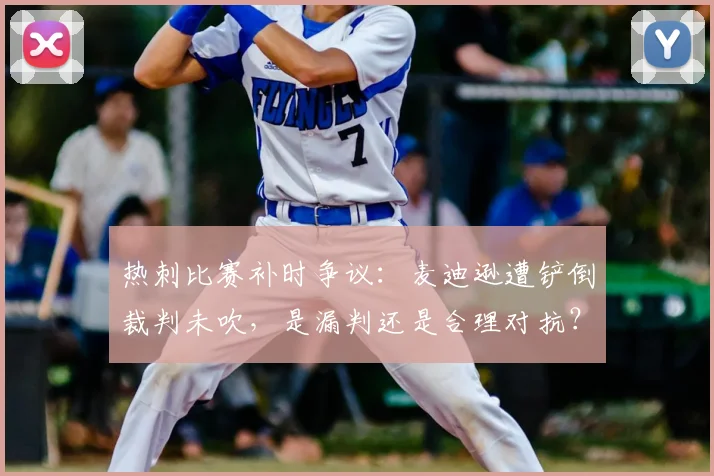 热刺比赛补时争议:麦迪逊遭铲倒裁判未吹,是漏判还是合理对抗?深度解读裁判判罚尺度