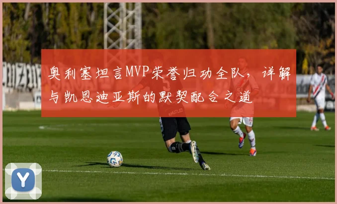 奥利塞坦言MVP荣誉归功全队,详解与凯恩迪亚斯的默契配合之道